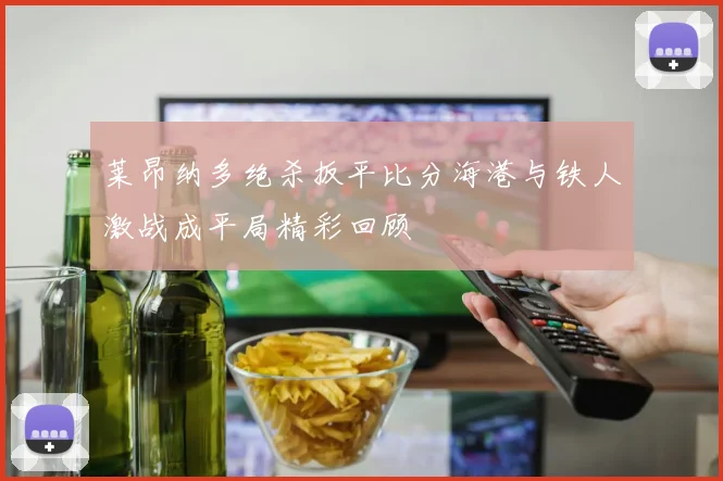 莱昂纳多绝杀扳平比分海港与铁人激战成平局精彩回顾