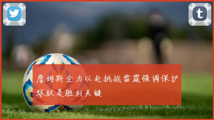 詹姆斯全力以赴挑战雷霆强调保护球权是胜利关键