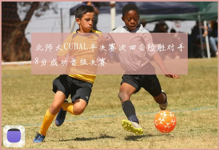 北师大CUBAL半决赛次回合险胜对手8分成功晋级决赛