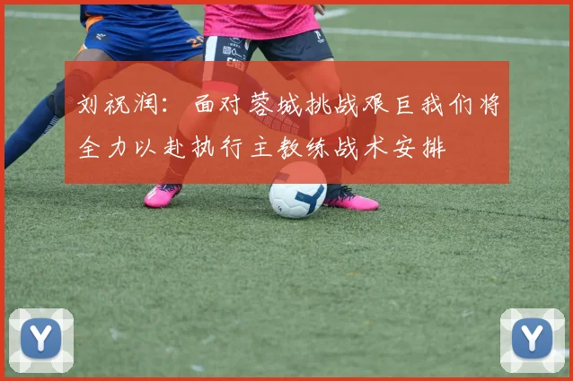 刘祝润：面对蓉城挑战艰巨我们将全力以赴执行主教练战术安排