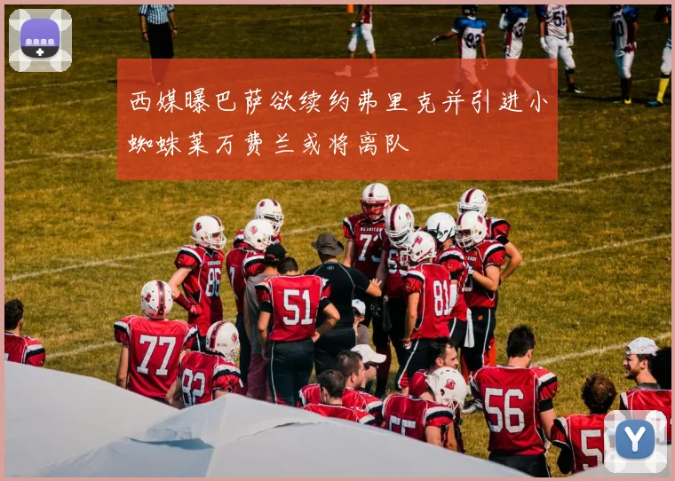 西媒曝巴萨欲续约弗里克并引进小蜘蛛莱万费兰或将离队