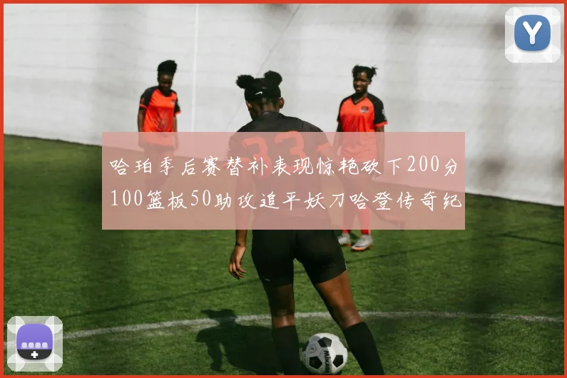 哈珀季后赛替补表现惊艳砍下200分100篮板50助攻追平妖刀哈登传奇纪录