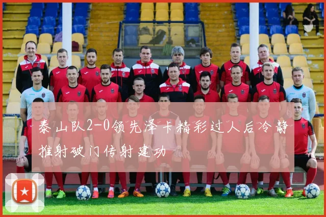 泰山队2-0领先泽卡精彩过人后冷静推射破门传射建功