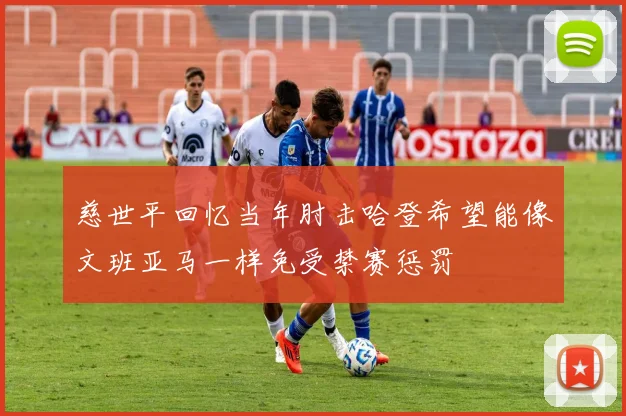 慈世平回忆当年肘击哈登希望能像文班亚马一样免受禁赛惩罚