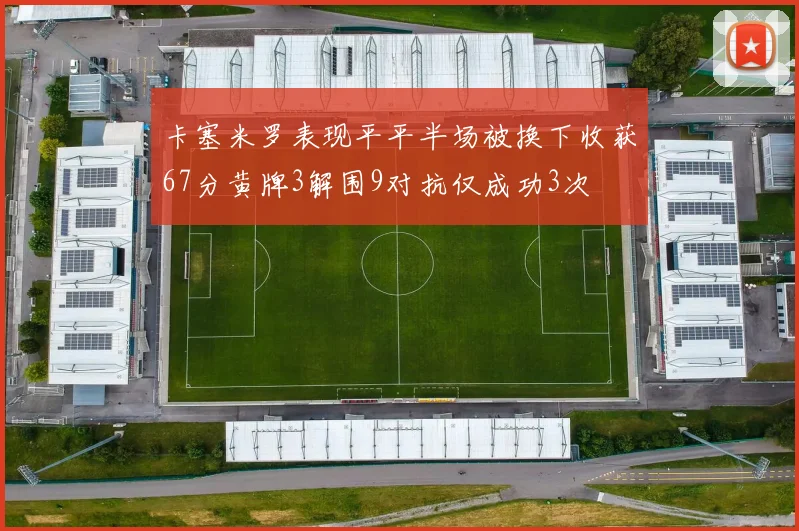 卡塞米罗表现平平半场被换下收获67分黄牌3解围9对抗仅成功3次