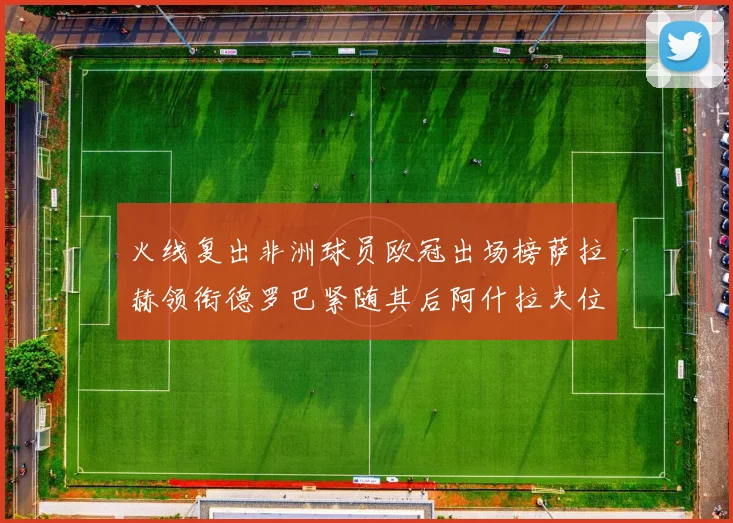 火线复出非洲球员欧冠出场榜萨拉赫领衔德罗巴紧随其后阿什拉夫位列第四