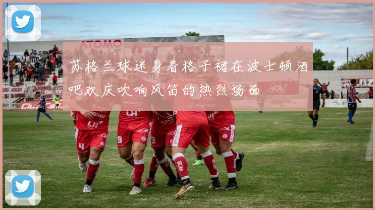 苏格兰球迷身着格子裙在波士顿酒吧欢庆吹响风笛的热烈场面