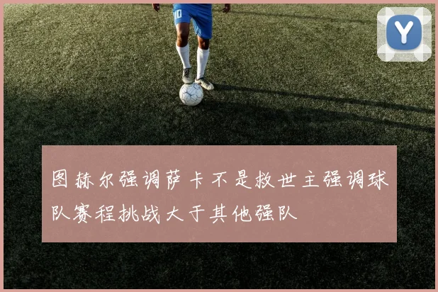 图赫尔强调萨卡不是救世主强调球队赛程挑战大于其他强队