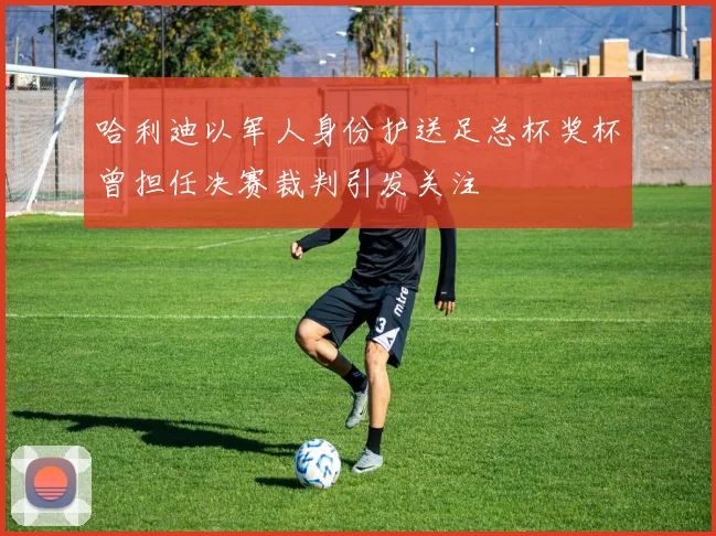 哈利迪以军人身份护送足总杯奖杯曾担任决赛裁判引发关注