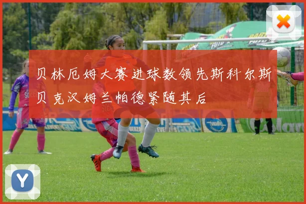 贝林厄姆大赛进球数领先斯科尔斯贝克汉姆兰帕德紧随其后