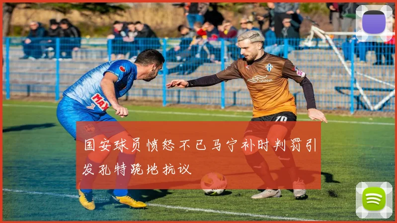 国安球员愤怒不已马宁补时判罚引发孔特跪地抗议