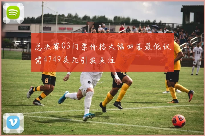 总决赛G3门票价格大幅回落最低仅需4749美元引发关注