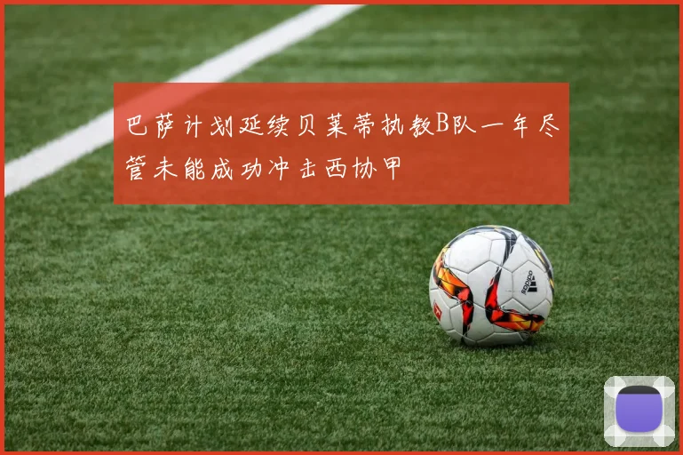 巴萨计划延续贝莱蒂执教B队一年尽管未能成功冲击西协甲