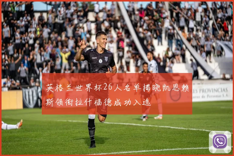 英格兰世界杯26人名单揭晓凯恩赖斯领衔拉什福德成功入选