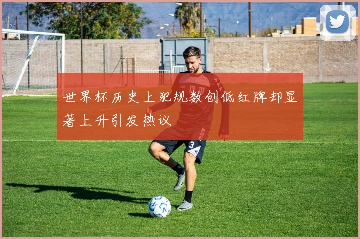世界杯历史上犯规数创低红牌却显著上升引发热议
