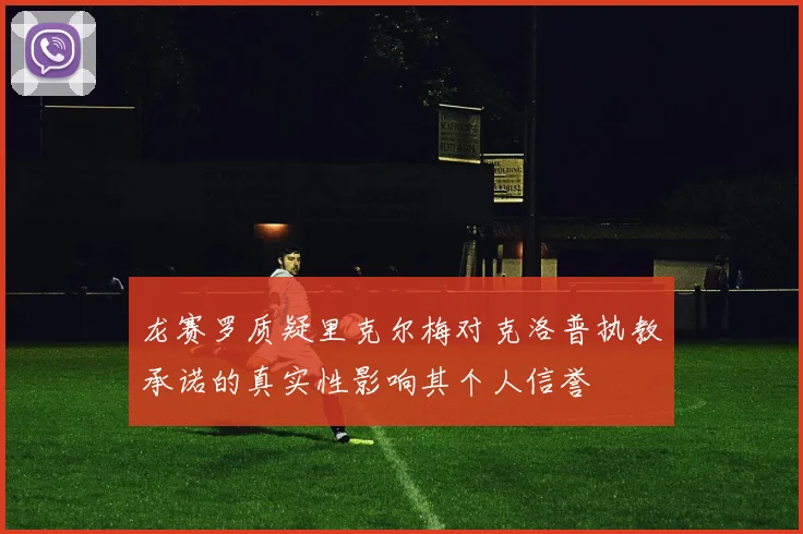 龙赛罗质疑里克尔梅对克洛普执教承诺的真实性影响其个人信誉
