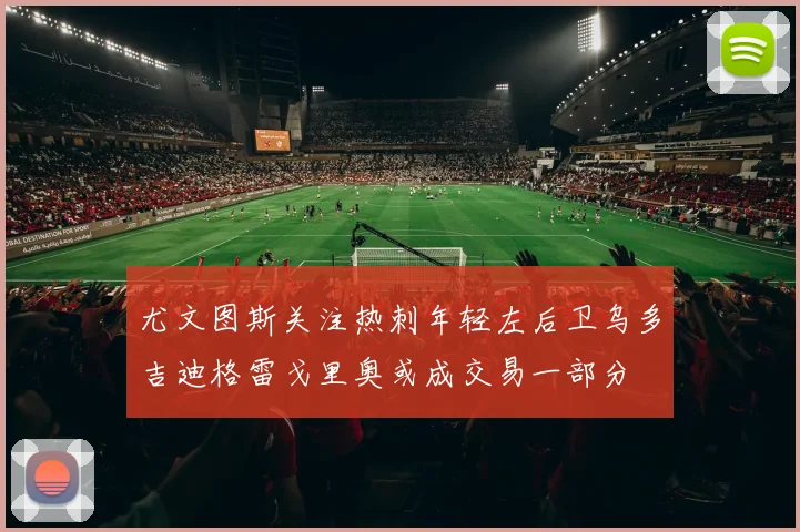 尤文图斯关注热刺年轻左后卫乌多吉迪格雷戈里奥或成交易一部分