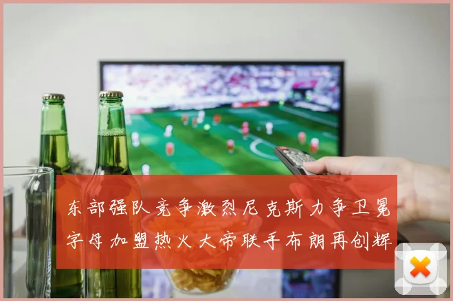 东部强队竞争激烈尼克斯力争卫冕字母加盟热火大帝联手布朗再创辉煌