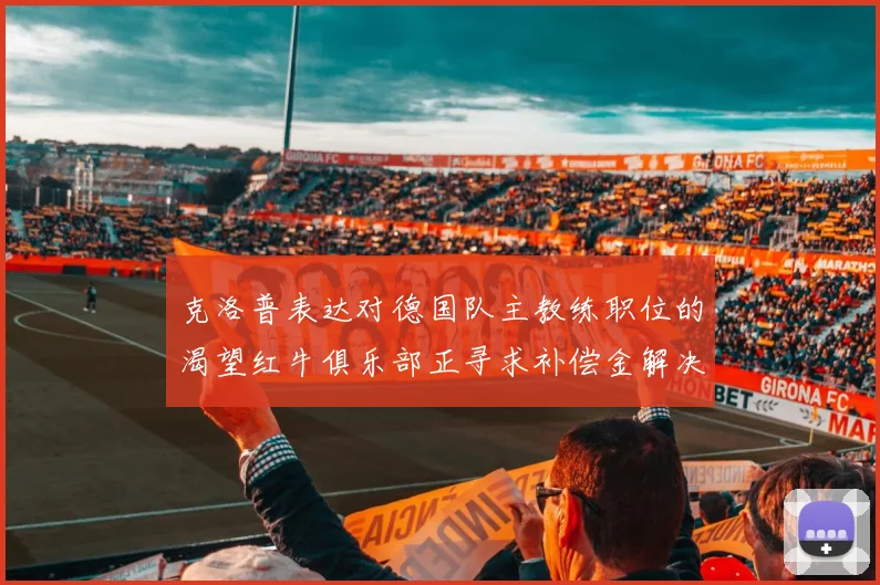克洛普表达对德国队主教练职位的渴望红牛俱乐部正寻求补偿金解决方案
