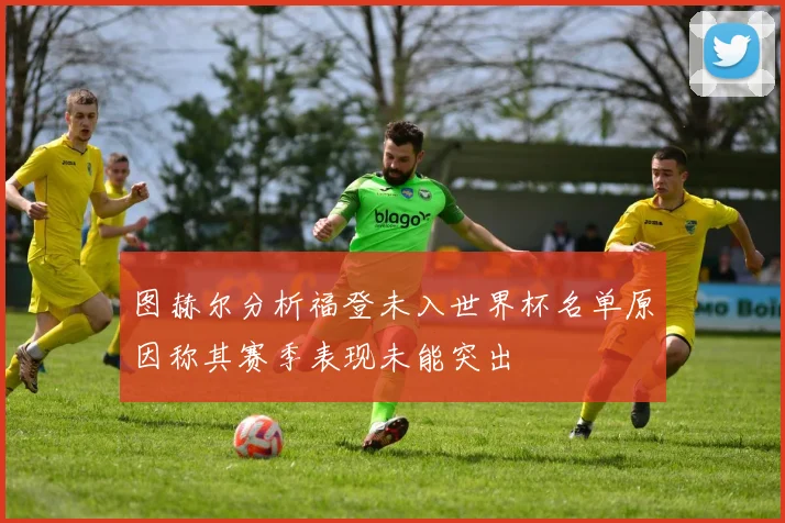 图赫尔分析福登未入世界杯名单原因称其赛季表现未能突出