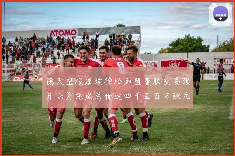 德天空报道埃德松加盟曼联交易预计七月完成总价达四千五百万欧元