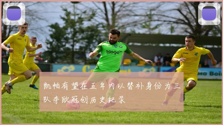 凯帕有望在五年内以替补身份为三队夺欧冠创历史纪录