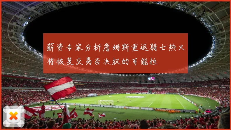 薪资专家分析詹姆斯重返骑士热火将恢复交易否决权的可能性